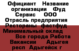 Официант › Название организации ­ Фуд Сервис  , ООО › Отрасль предприятия ­ Рестораны, фастфуд › Минимальный оклад ­ 45 000 - Все города Работа » Вакансии   . Адыгея респ.,Адыгейск г.